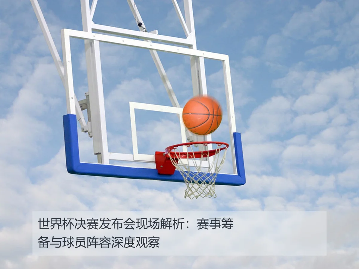 世界杯决赛发布会现场解析:赛事筹备与球员阵容深度观察